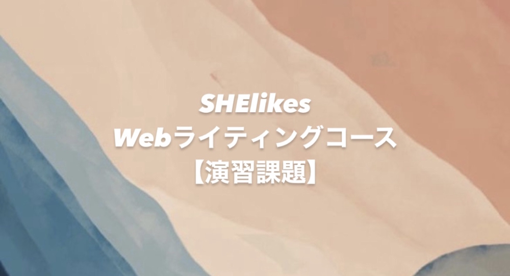 【SHElikesのWebライティングコース】演習課題
