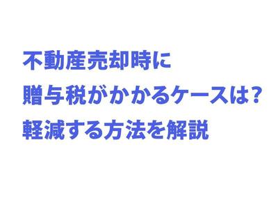 不動産売却時に贈与税がかかるケースは？軽減する方法を解説