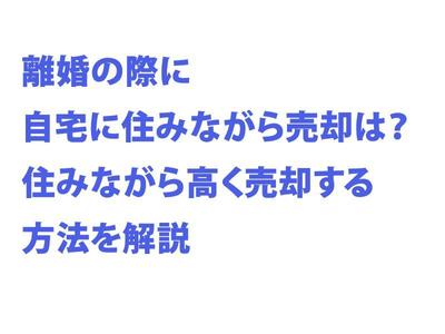 離婚の際に自宅に住みながら売却は？住みながら高く売却する方法を解説