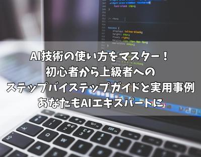 AI技術の使い方。初心者から上級者へのステップバイステップガイドと実用事例についてライティングしました