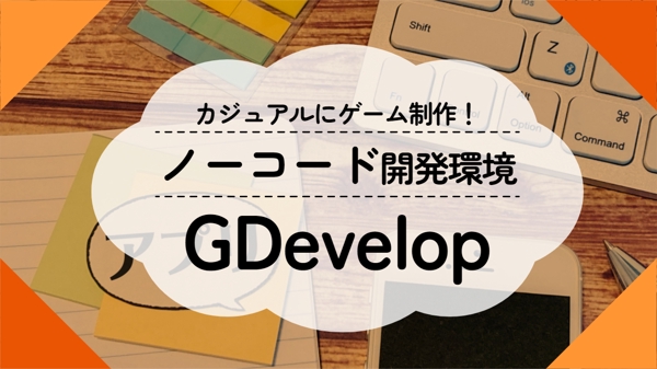 カジュアルにゲーム制作！ノーコード開発環境 GDevelop の学習をサポートします