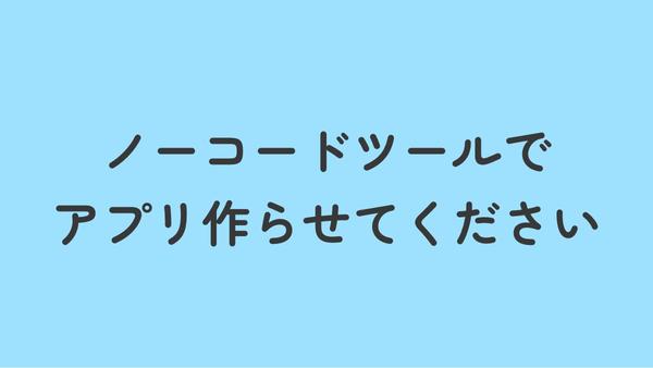 どんなアプリが欲しいですか？ノーコードツールでWEBアプリ作ります