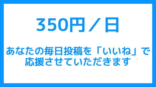 350円/日　あなたの毎日投稿を「いいね」で応援させていただきます