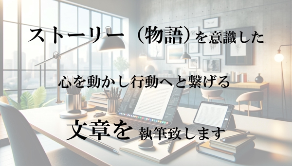 ストーリーを意識した心を動かし行動につなげる様々な文章記事作成を執筆いたします