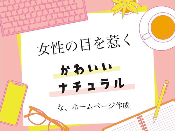 女性の目を惹く「かわいい」「ナチュラル」なHPを制作します