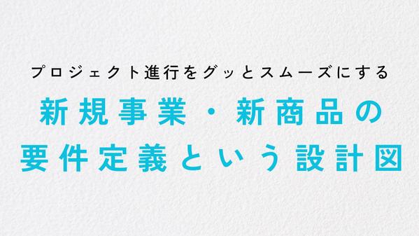 プロジェクト進行をグッとスムーズにする、新規事業・新商品の要件定義書を作成します