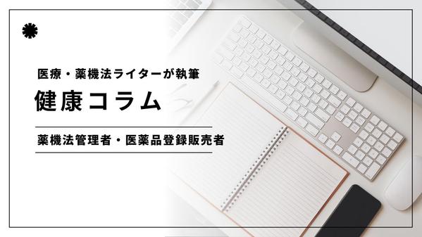 医療・薬機法の専門家ライターが薬機法を意識した健康コラムを執筆します