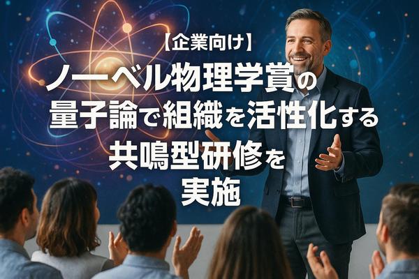 【企業向け】ノーベル物理学賞受賞の量子論で組織を活性化する共鳴型研修を実施します