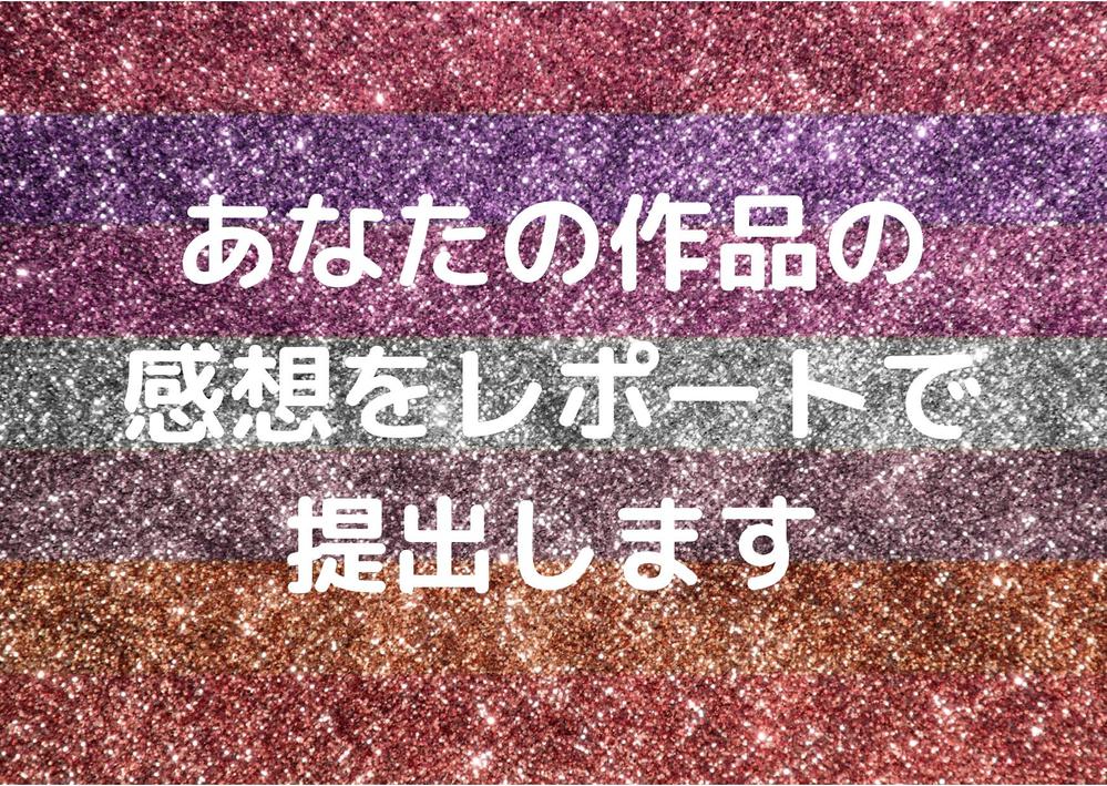 あなたの作品の感想を良かった点、気になる点、誤字脱字などをレポートで提出します。ます